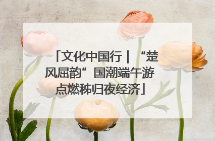 文化中国行｜“楚风屈韵”国潮端午游点燃秭归夜经济