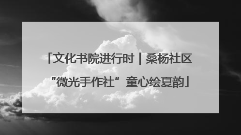 文化书院进行时｜桑杨社区“微光手作社”童心绘夏韵