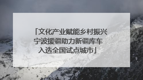 文化产业赋能乡村振兴 宁波援疆助力新疆库车入选全国试点城市