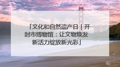 文化和自然遗产日｜开封市博物馆：让文物焕发新活力绽放新光彩