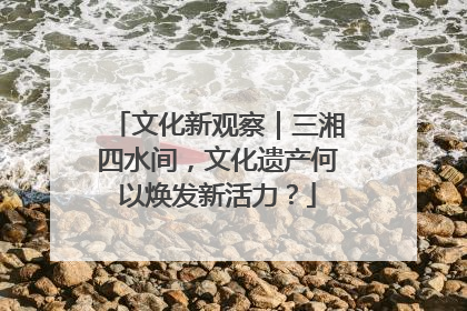 文化新观察｜三湘四水间，文化遗产何以焕发新活力？