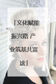 文化赋能振兴路 产业筑基共富途