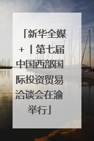 新华全媒＋丨第七届中国西部国际投资贸易洽谈会在渝举行