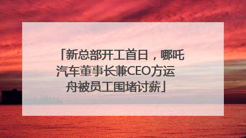新总部开工首日，哪吒汽车董事长兼CEO方运舟被员工围堵讨薪