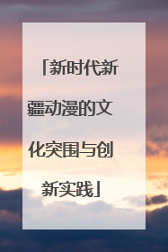 新时代新疆动漫的文化突围与创新实践