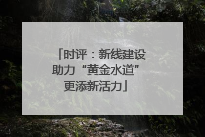 时评：新线建设助力“黄金水道”更添新活力