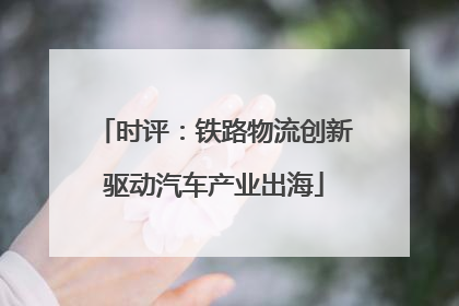 时评：铁路物流创新驱动汽车产业出海
