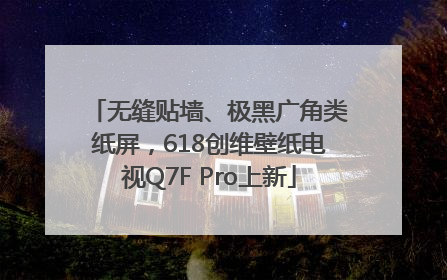 无缝贴墙、极黑广角类纸屏，618创维壁纸电视Q7F Pro上新