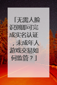无需人脸识别即可完成实名认证，未成年人游戏交易如何监管？