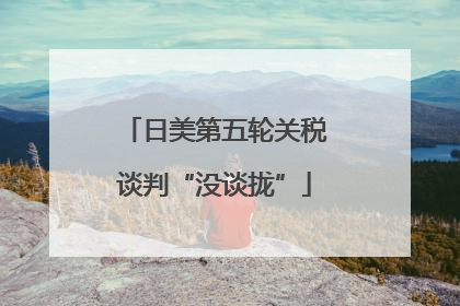 日美第五轮关税谈判“没谈拢”