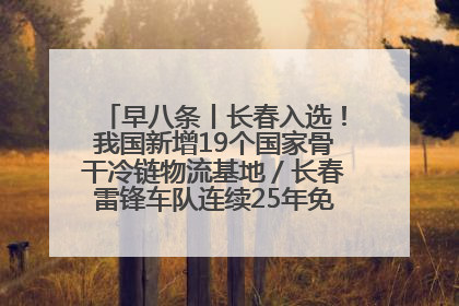 早八条丨长春入选！我国新增19个国家骨干冷链物流基地／长春雷锋车队连续25年免费接送考生