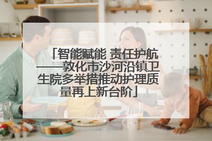 智能赋能 责任护航——敦化市沙河沿镇卫生院多举措推动护理质量再上新台阶