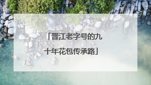 晋江老字号的九十年花包传承路