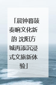 晨钟暮鼓奏响文化新韵 沈阳方城再添沉浸式文旅新体验