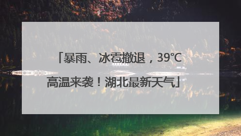 暴雨、冰雹撤退，39℃高温来袭！湖北最新天气