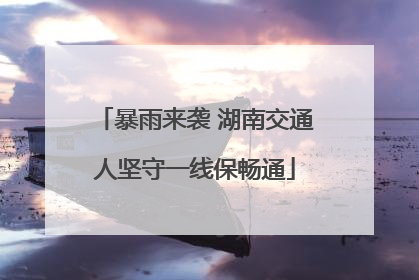 暴雨来袭 湖南交通人坚守一线保畅通