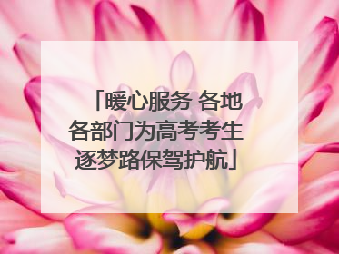 暖心服务 各地各部门为高考考生逐梦路保驾护航