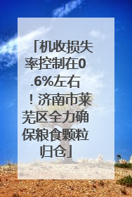 机收损失率控制在0.6%左右！济南市莱芜区全力确保粮食颗粒归仓