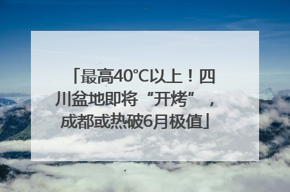 最高40℃以上！四川盆地即将“开烤”，成都或热破6月极值