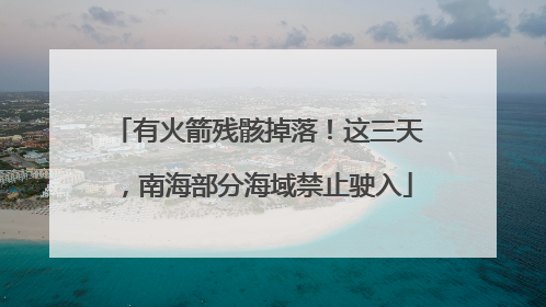 有火箭残骸掉落！这三天，南海部分海域禁止驶入