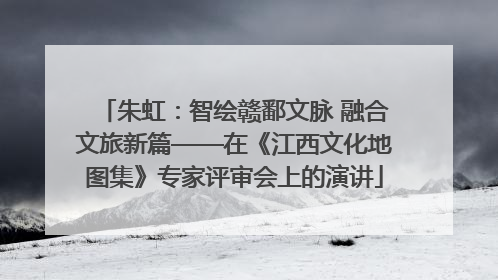 朱虹：智绘赣鄱文脉 融合文旅新篇——在《江西文化地图集》专家评审会上的演讲