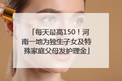 每天最高150！河南一地为独生子女及特殊家庭父母发护理金
