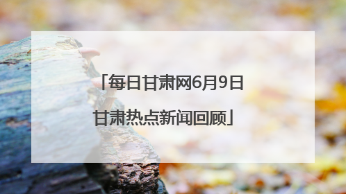 每日甘肃网6月9日甘肃热点新闻回顾