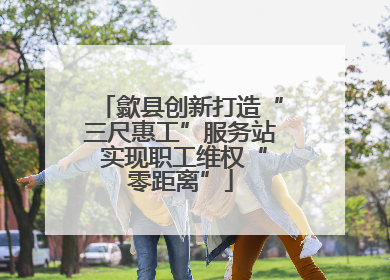 歙县创新打造“三尺惠工”服务站 实现职工维权“零距离”