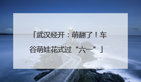 武汉经开：萌翻了！车谷萌娃花式过“六一”