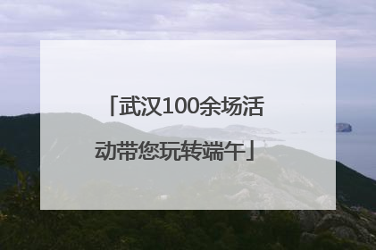 武汉100余场活动带您玩转端午