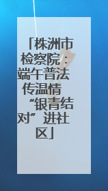 株洲市检察院：端午普法传温情 “银青结对”进社区