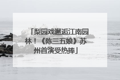 梨园戏邂逅江南园林！《陈三五娘》苏州首演受热捧