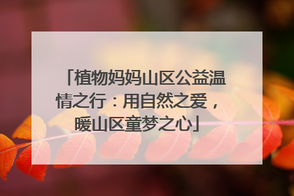 植物妈妈山区公益温情之行：用自然之爱，暖山区童梦之心