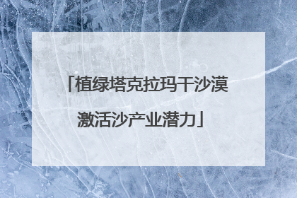 植绿塔克拉玛干沙漠 激活沙产业潜力