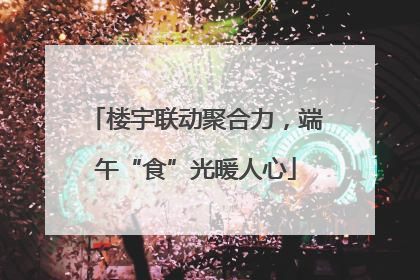 楼宇联动聚合力，端午“食”光暖人心