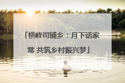横峰司铺乡：月下话家常 共筑乡村振兴梦