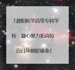 濮阳医学高等专科学校：凝心聚力拓岗位 百日冲刺促就业