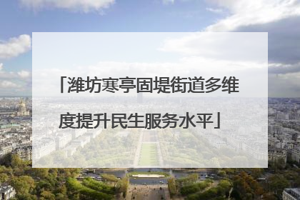 潍坊寒亭固堤街道多维度提升民生服务水平
