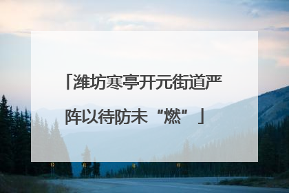 潍坊寒亭开元街道严阵以待防未“燃”