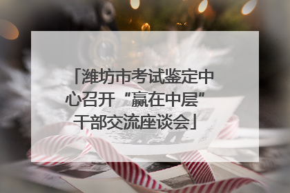 潍坊市考试鉴定中心召开“赢在中层”干部交流座谈会