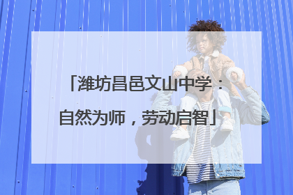 潍坊昌邑文山中学：自然为师，劳动启智