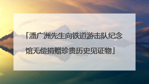潘广洲先生向铁道游击队纪念馆无偿捐赠珍贵历史见证物