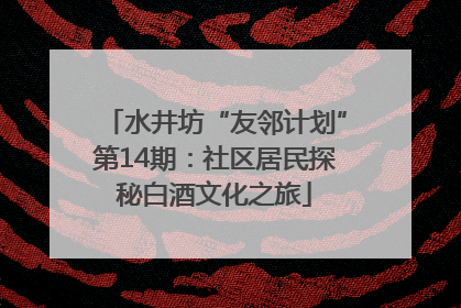 水井坊“友邻计划”第14期：社区居民探秘白酒文化之旅