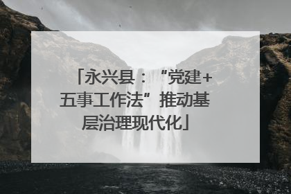 永兴县：“党建+五事工作法”推动基层治理现代化