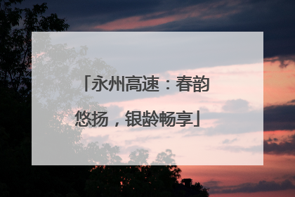 永州高速：春韵悠扬，银龄畅享