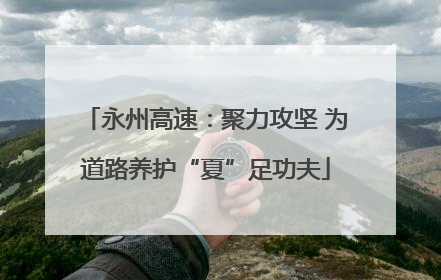 永州高速：聚力攻坚 为道路养护“夏”足功夫