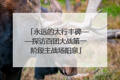 永远的太行丰碑——探访百团大战第一阶段主战场阳泉
