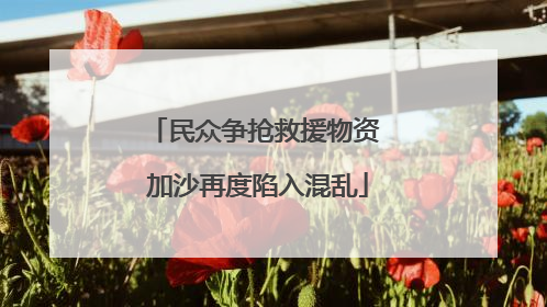 民众争抢救援物资 加沙再度陷入混乱
