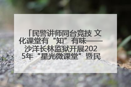 民警讲师同台竞技 文化课堂有“知”有味——沙洋长林监狱开展2025年“星光微课堂”暨民警优质课竞赛