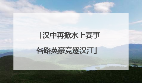 汉中再掀水上赛事 各路英豪竞逐汉江